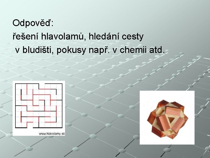 Odpověď: řešení hlavolamů, hledání cesty v bludišti, pokusy např. v chemii atd. 