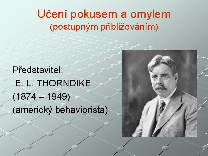 Učení pokusem a omylem (postupným přibližováním) Představitel: E. L. THORNDIKE (1874 – 1949) (americký