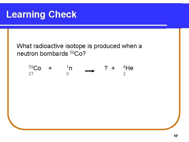 Learning Check What radioactive isotope is produced when a neutron bombards 59 Co? 59