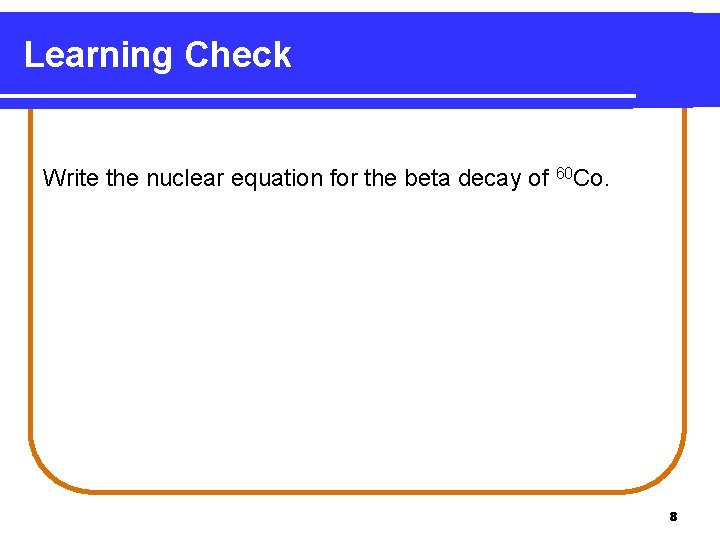 Learning Check Write the nuclear equation for the beta decay of 60 Co. 8