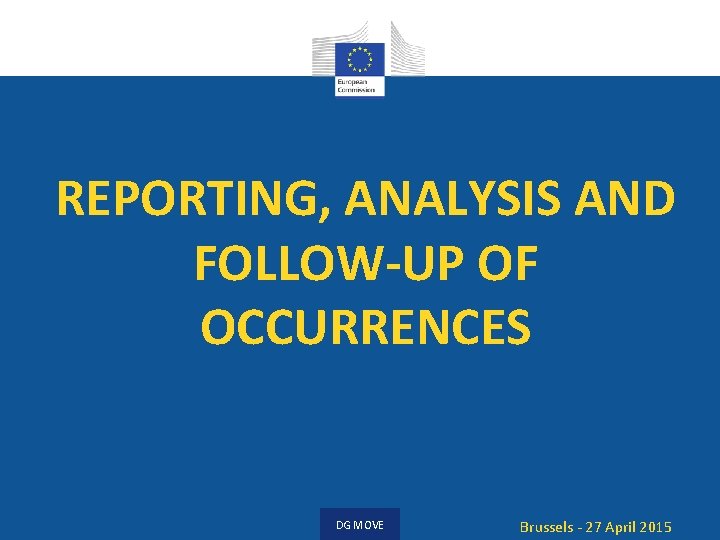 REPORTING, ANALYSIS AND FOLLOW-UP OF OCCURRENCES DG MOVE Brussels - 27 April 2015 