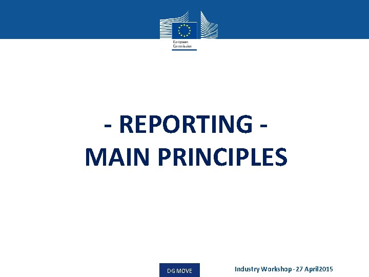 - REPORTING MAIN PRINCIPLES DG MOVE Industry Workshop -27 April 2015 