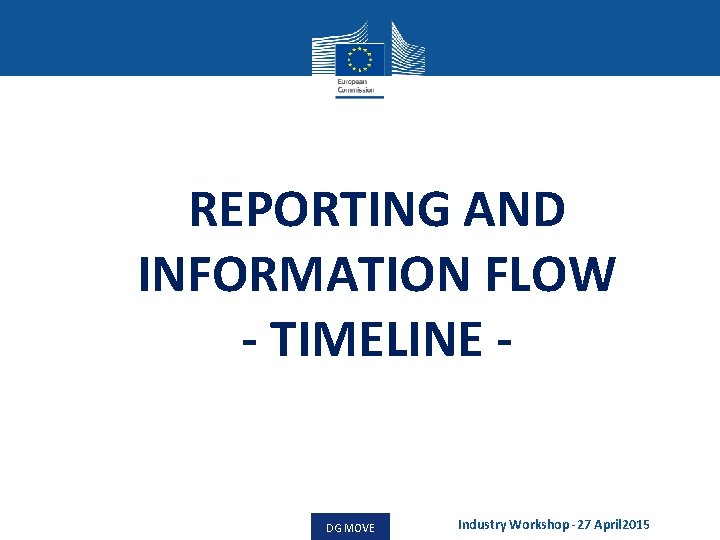 REPORTING AND INFORMATION FLOW - TIMELINE - DG MOVE Industry Workshop -27 April 2015