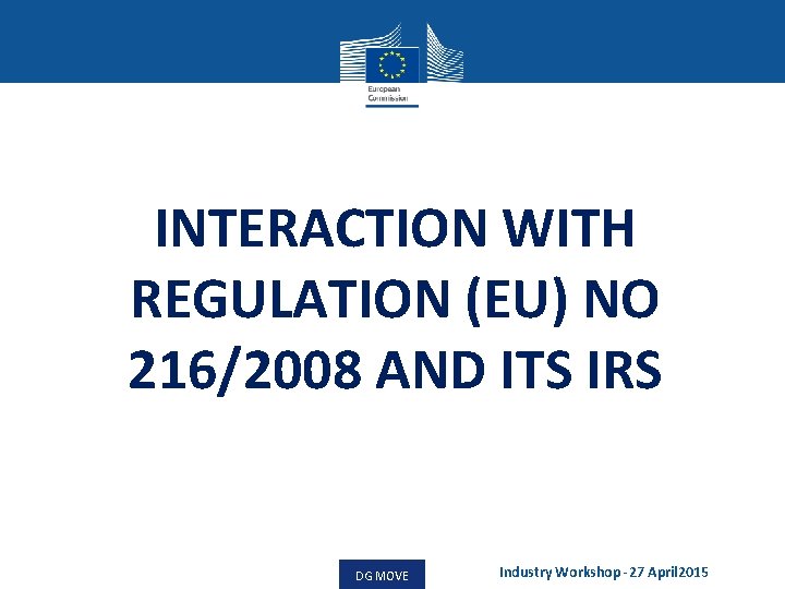 INTERACTION WITH REGULATION (EU) NO 216/2008 AND ITS IRS DG MOVE Industry Workshop -27