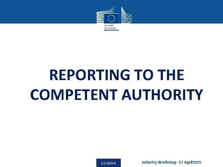 REPORTING TO THE COMPETENT AUTHORITY DG MOVE Industry Workshop -27 April 2015 