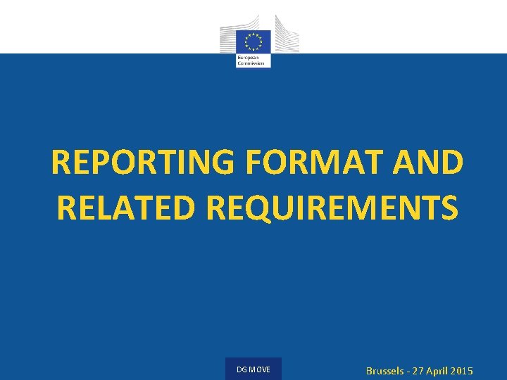 REPORTING FORMAT AND RELATED REQUIREMENTS DG MOVE Brussels - 27 April 2015 