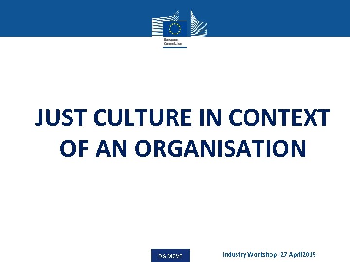 JUST CULTURE IN CONTEXT OF AN ORGANISATION DG MOVE Industry Workshop -27 April 2015