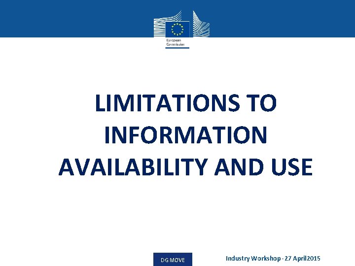 LIMITATIONS TO INFORMATION AVAILABILITY AND USE DG MOVE Industry Workshop -27 April 2015 