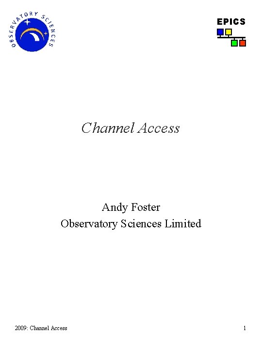 EPICS Channel Access Andy Foster Observatory Sciences Limited 2009: Channel Access 1 