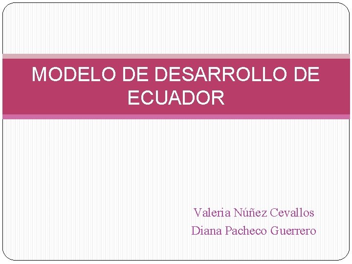 MODELO DE DESARROLLO DE ECUADOR Valeria Núñez Cevallos Diana Pacheco Guerrero 