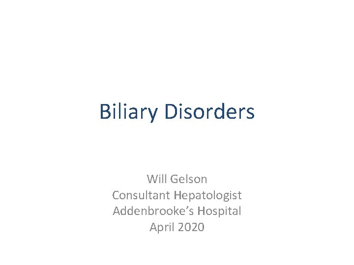 Biliary Disorders Will Gelson Consultant Hepatologist Addenbrooke’s Hospital April 2020 