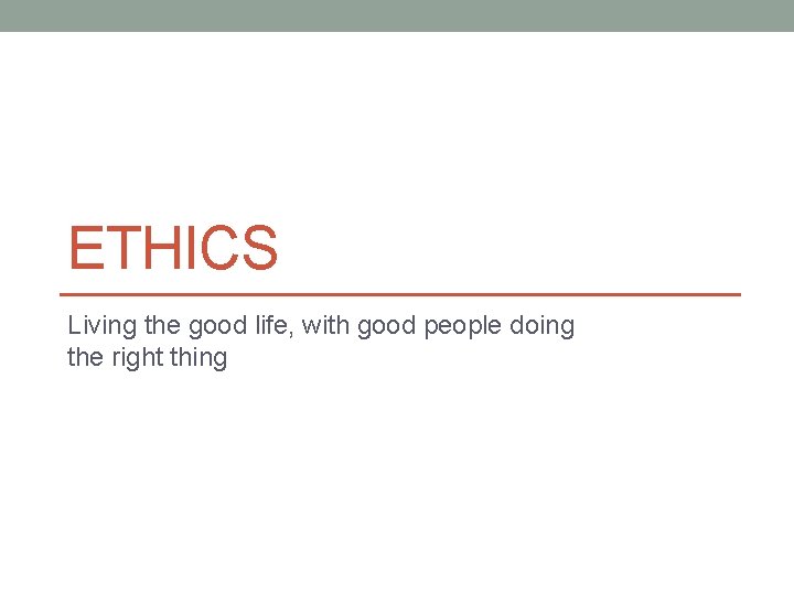 ETHICS Living the good life, with good people doing the right thing 