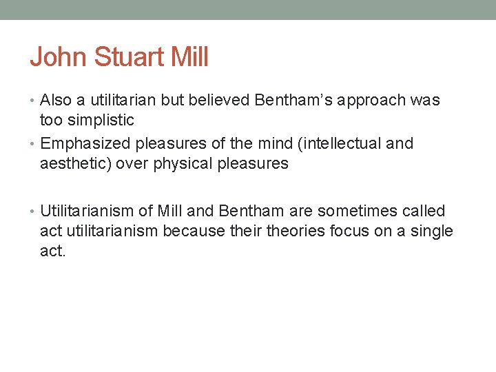 John Stuart Mill • Also a utilitarian but believed Bentham’s approach was too simplistic