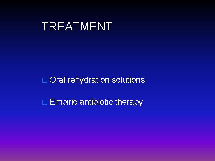 TREATMENT o Oral rehydration solutions o Empiric antibiotic therapy 