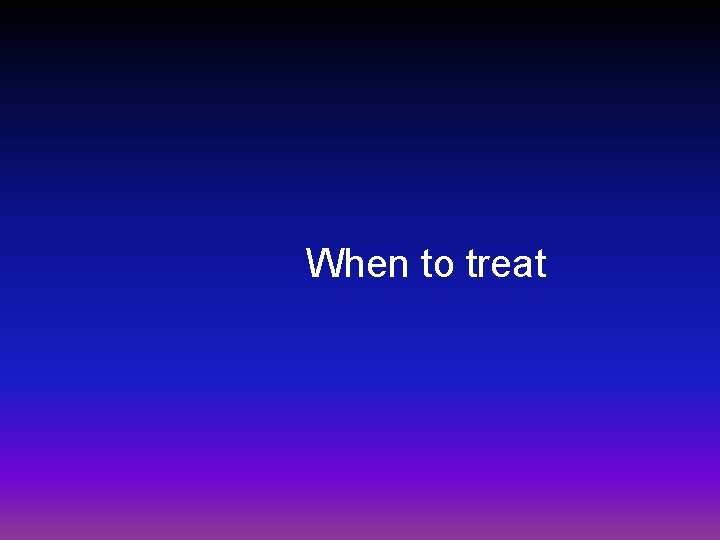 When to treat 