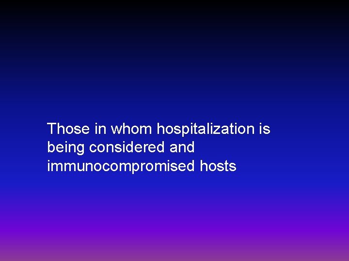 Those in whom hospitalization is being considered and immunocompromised hosts 