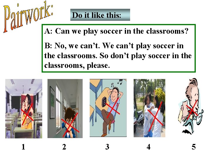 Do it like this: A: Can we play soccer in the classrooms? B: No,