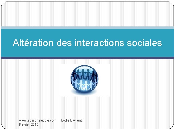 Altération des interactions sociales www. epsilonalecole. com Lydie Laurent Février 2012 