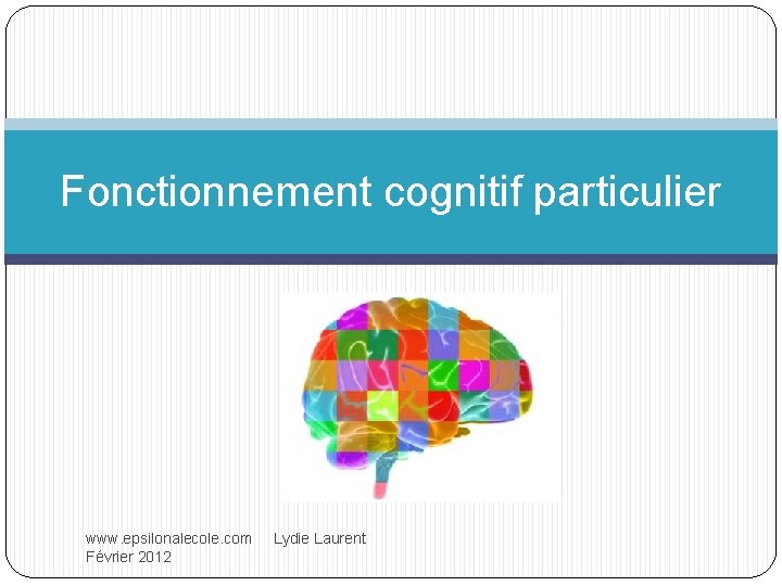 Fonctionnement cognitif particulier www. epsilonalecole. com Lydie Laurent Février 2012 