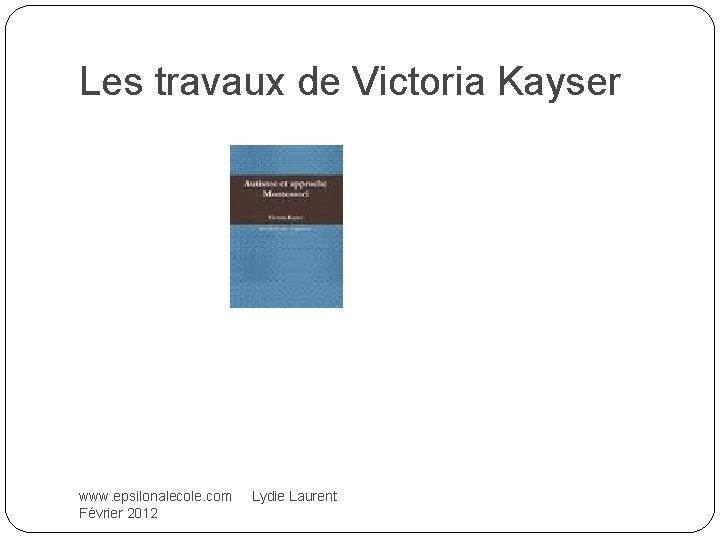 Les travaux de Victoria Kayser www. epsilonalecole. com Lydie Laurent Février 2012 