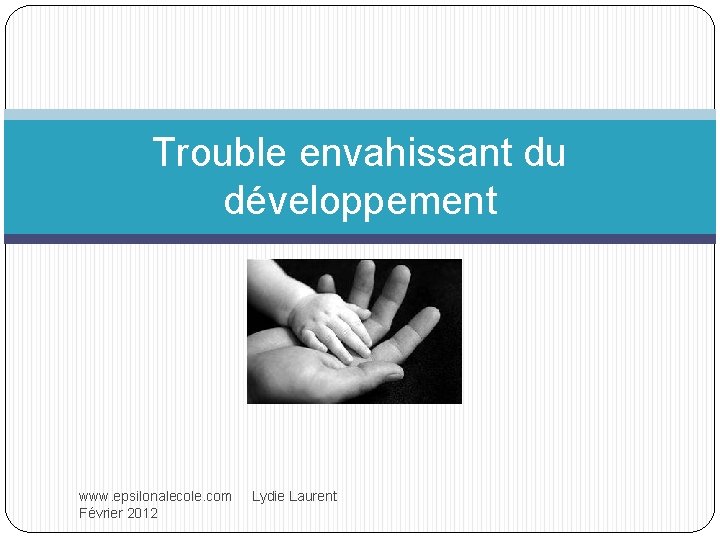 Trouble envahissant du développement www. epsilonalecole. com Lydie Laurent Février 2012 