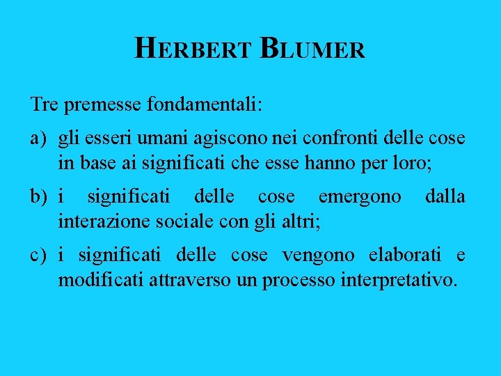 HERBERT BLUMER Tre premesse fondamentali: a) gli esseri umani agiscono nei confronti delle cose