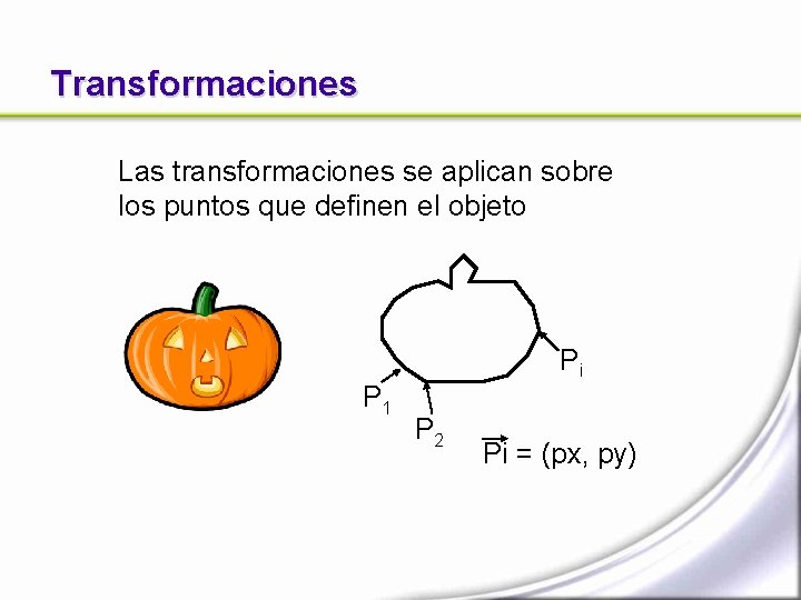 Transformaciones Las transformaciones se aplican sobre los puntos que definen el objeto P 1