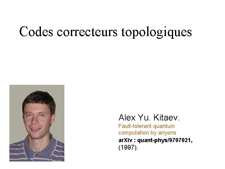 Codes correcteurs topologiques Alex Yu. Kitaev. Fault-tolerant quantum computation by anyons ar. Xiv : Codes correcteurs topologiques Alex Yu. Kitaev. Fault-tolerant quantum computation by anyons ar. Xiv :