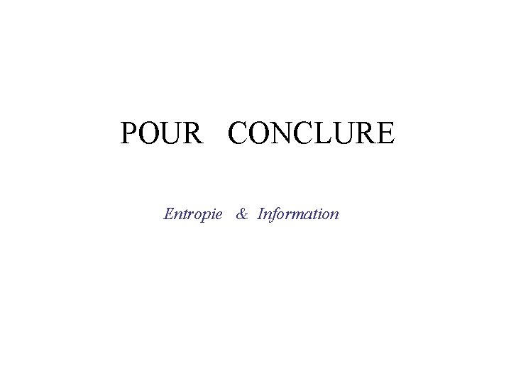 POUR CONCLURE Entropie & Information POUR CONCLURE Entropie & Information