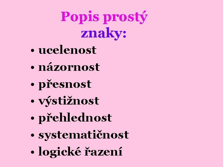 Popis prostý znaky: • • ucelenost názornost přesnost výstižnost přehlednost systematičnost logické řazení 