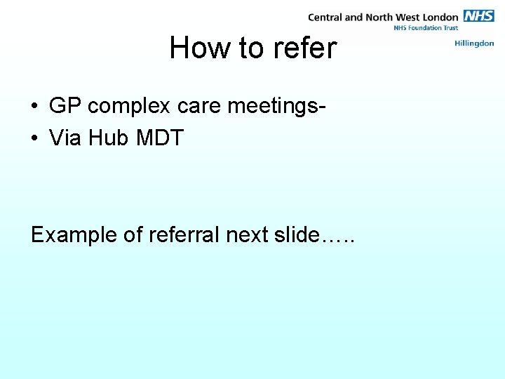 How to refer • GP complex care meetings • Via Hub MDT Example of