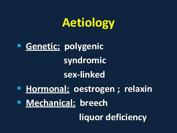 Aetiology § Genetic: polygenic syndromic sex-linked § Hormonal: oestrogen ; relaxin § Mechanical: breech
