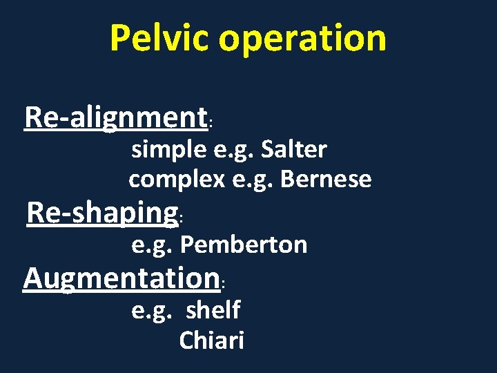 Pelvic operation Re-alignment: simple e. g. Salter complex e. g. Bernese Re-shaping: e. g.