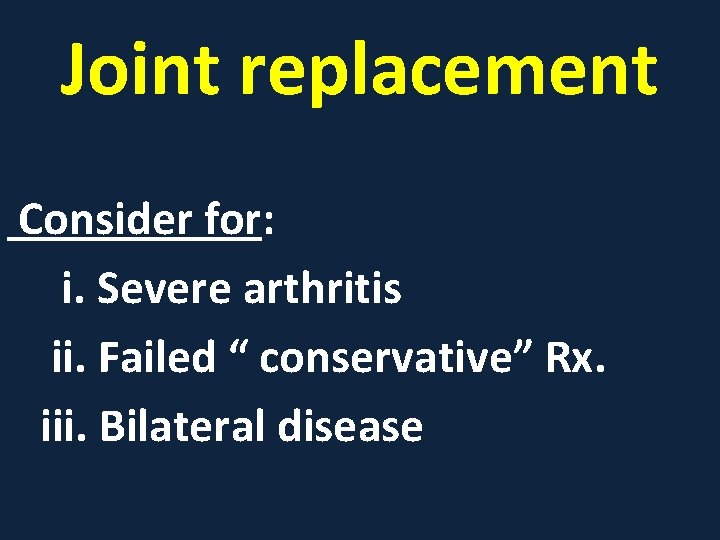 Joint replacement Consider for: i. Severe arthritis ii. Failed “ conservative” Rx. iii. Bilateral