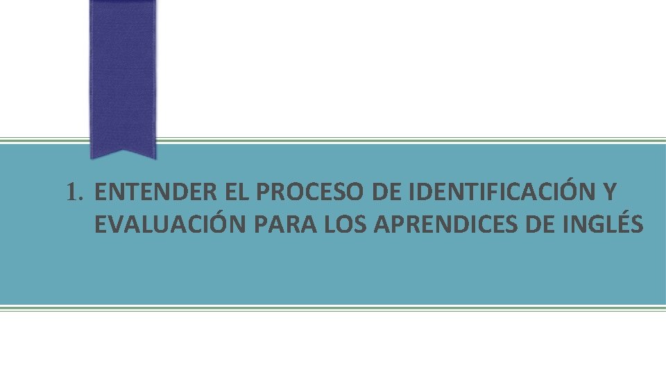 1. ENTENDER EL PROCESO DE IDENTIFICACIÓN Y EVALUACIÓN PARA LOS APRENDICES DE INGLÉS 