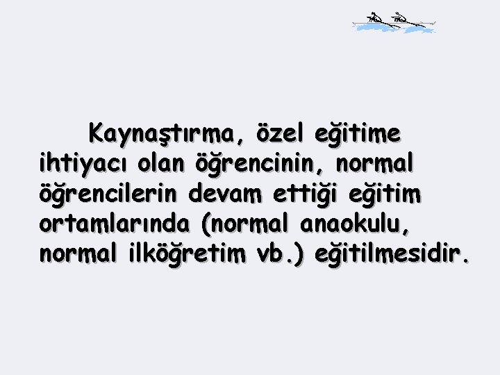 Kaynaştırma, özel eğitime ihtiyacı olan öğrencinin, normal öğrencilerin devam ettiği eğitim ortamlarında (normal anaokulu,