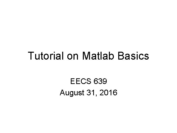 Tutorial on Matlab Basics EECS 639 August 31, 2016 