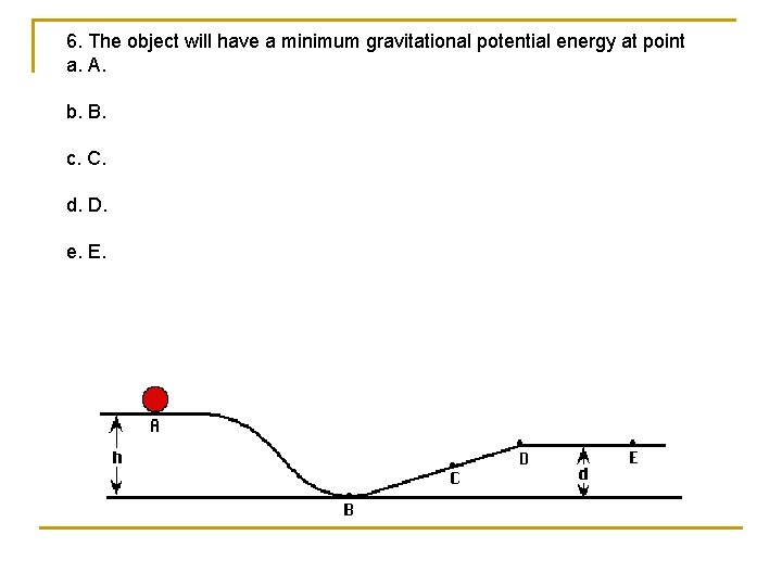 6. The object will have a minimum gravitational potential energy at point a. A.
