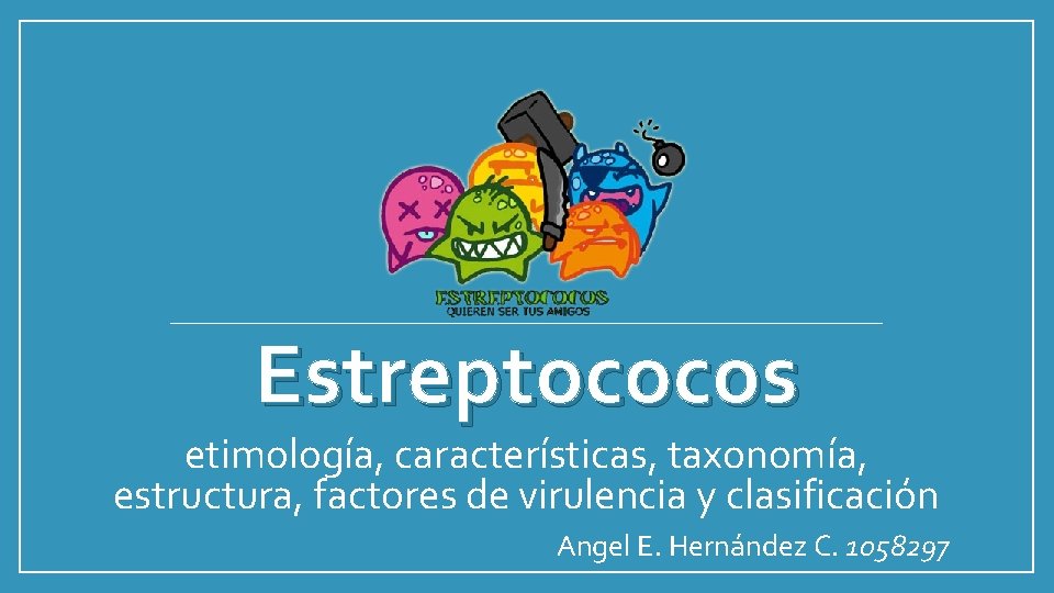 Estreptococos etimología, características, taxonomía, estructura, factores de virulencia y clasificación Angel E. Hernández C.