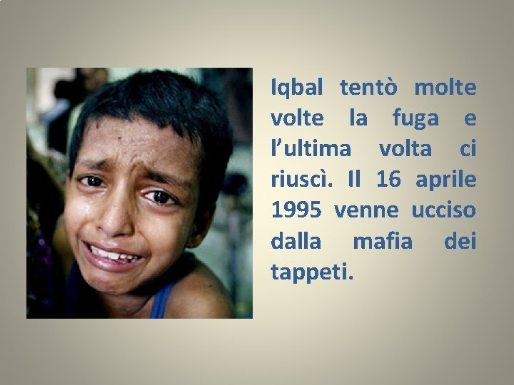 Iqbal tentò molte volte la fuga e l’ultima volta ci riuscì. Il 16 aprile