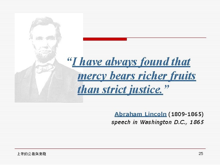 “I have always found that mercy bears richer fruits than strict justice. ” Abraham