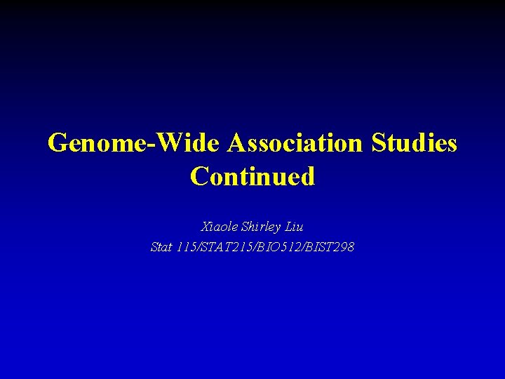 Genome-Wide Association Studies Continued Xiaole Shirley Liu Stat 115/STAT 215/BIO 512/BIST 298 Genome-Wide Association Studies Continued Xiaole Shirley Liu Stat 115/STAT 215/BIO 512/BIST 298