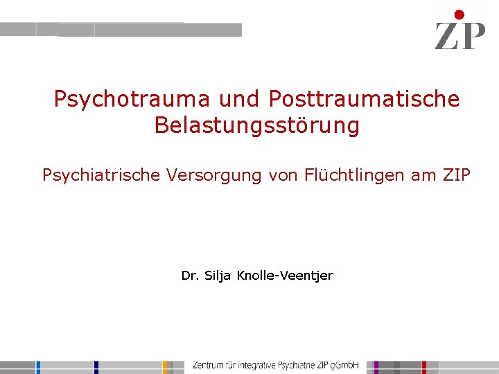 Psychotrauma und Posttraumatische Belastungsstörung Psychiatrische Versorgung von Flüchtlingen am ZIP Dr. Silja Knolle-Veentjer 