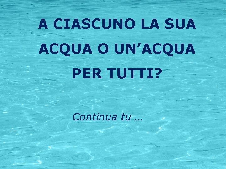 A CIASCUNO LA SUA ACQUA O UN’ACQUA PER TUTTI? Continua tu … 