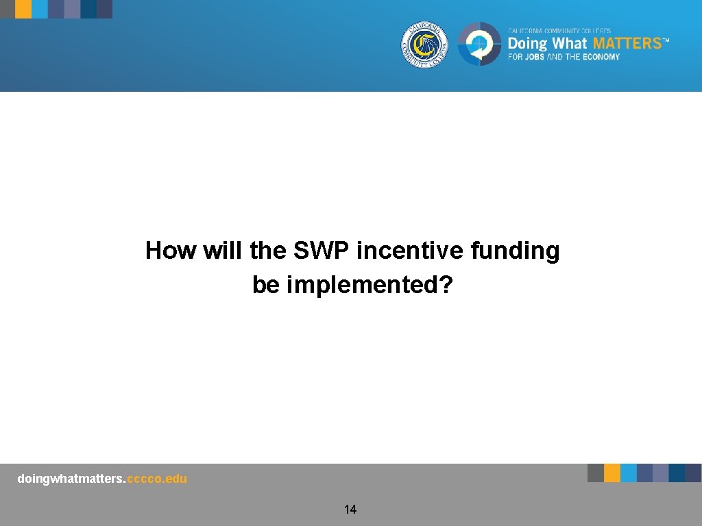 How will the SWP incentive funding be implemented? doingwhatmatters. cccco. edu 14 