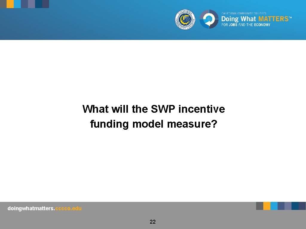 What will the SWP incentive funding model measure? doingwhatmatters. cccco. edu 22 