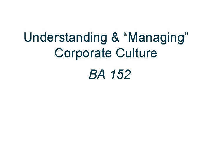 Understanding & “Managing” Corporate Culture BA 152 