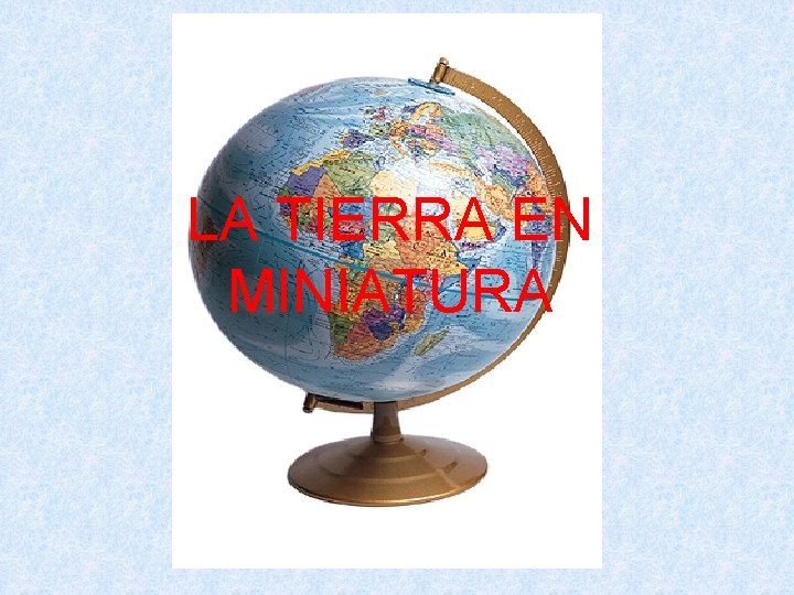 LA TIERRA EN MINIATURA 