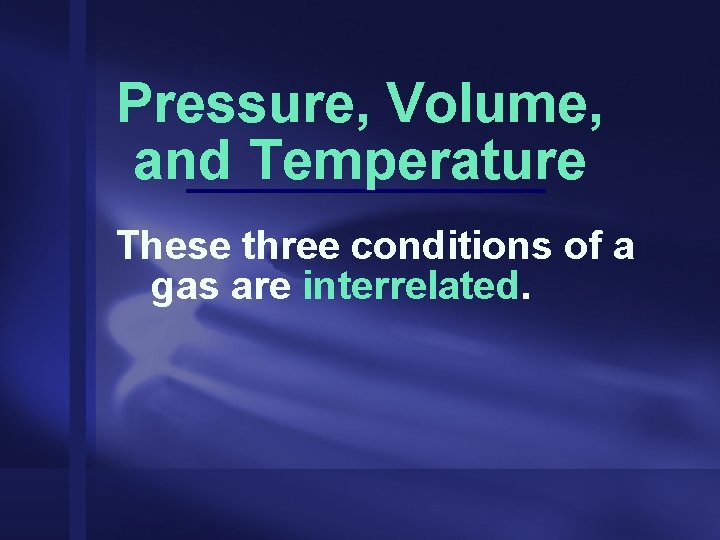 Pressure, Volume, and Temperature These three conditions of a gas are interrelated. 