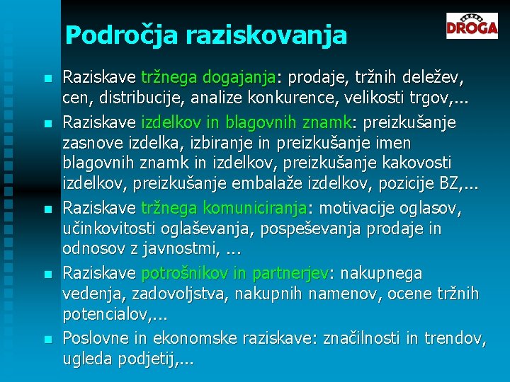 Področja raziskovanja n n n Raziskave tržnega dogajanja: prodaje, tržnih deležev, cen, distribucije, analize Področja raziskovanja n n n Raziskave tržnega dogajanja: prodaje, tržnih deležev, cen, distribucije, analize